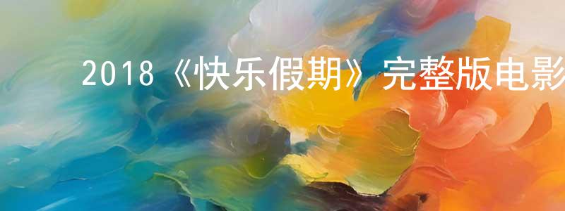 ﻿2018《快乐假期》完整版电影/在线观看/百度云-美剧天堂 ﻿陈相杰的blog